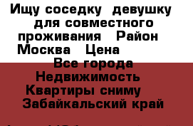 Ищу соседку (девушку) для совместного проживания › Район ­ Москва › Цена ­ 7 500 - Все города Недвижимость » Квартиры сниму   . Забайкальский край